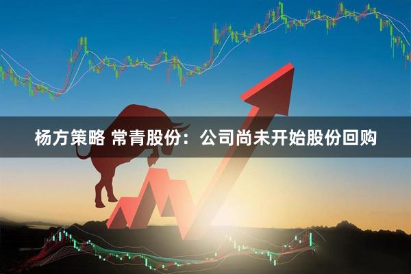 杨方策略 常青股份：公司尚未开始股份回购