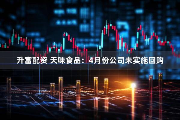 升富配资 天味食品：4月份公司未实施回购