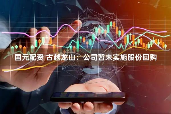 国元配资 古越龙山：公司暂未实施股份回购
