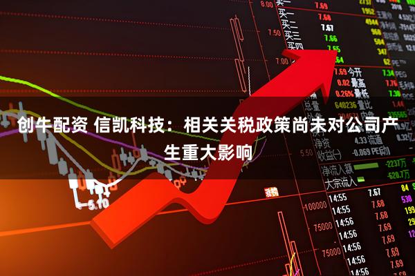 创牛配资 信凯科技：相关关税政策尚未对公司产生重大影响