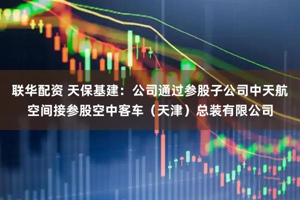 联华配资 天保基建：公司通过参股子公司中天航空间接参股空中客车（天津）总装有限公司