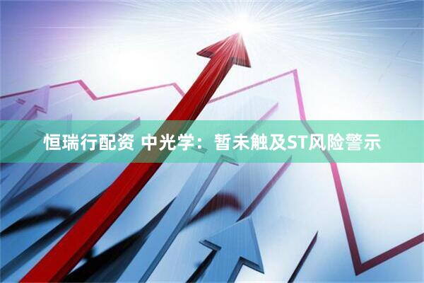 恒瑞行配资 中光学：暂未触及ST风险警示