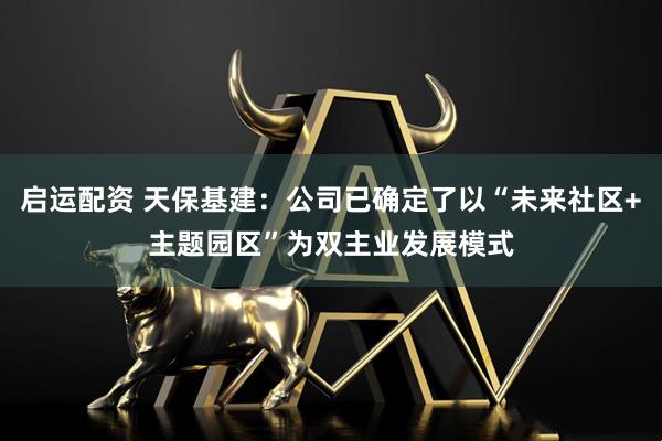 启运配资 天保基建：公司已确定了以“未来社区+主题园区”为双主业发展模式