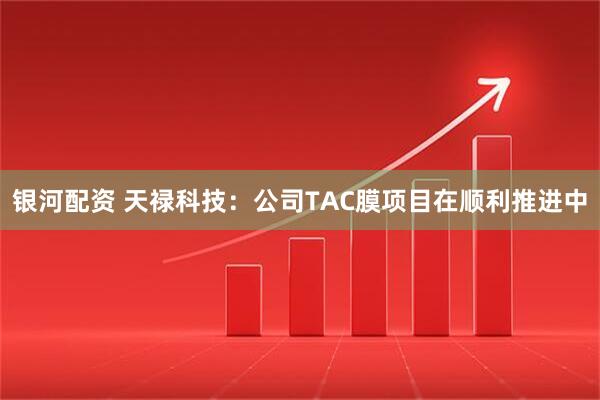 银河配资 天禄科技：公司TAC膜项目在顺利推进中