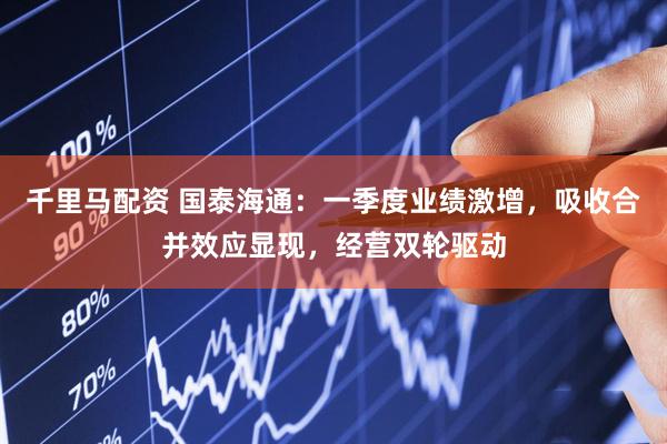 千里马配资 国泰海通：一季度业绩激增，吸收合并效应显现，经营双轮驱动
