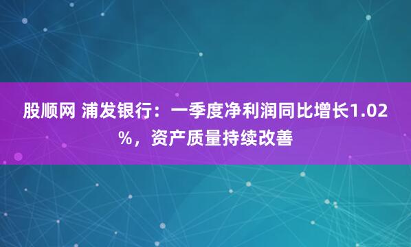 股顺网 浦发银行：一季度净利润同比增长1.02%，资产质量持续改善