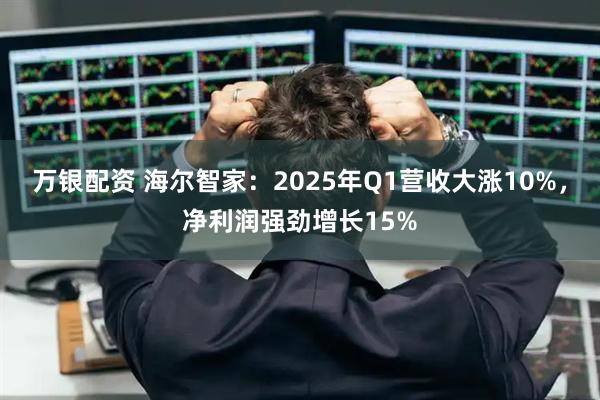 万银配资 海尔智家：2025年Q1营收大涨10%，净利润强劲增长15%