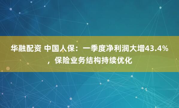 华融配资 中国人保：一季度净利润大增43.4%，保险业务结构持续优化