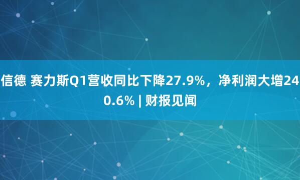 信德 赛力斯Q1营收同比下降27.9%，净利润大增240.6% | 财报见闻