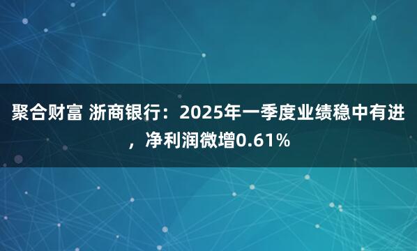 聚合财富 浙商银行：2025年一季度业绩稳中有进，净利润微增0.61%