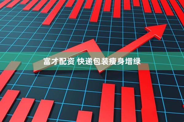 富才配资 快递包装瘦身增绿