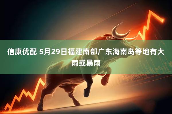 信康优配 5月29日福建南部广东海南岛等地有大雨或暴雨