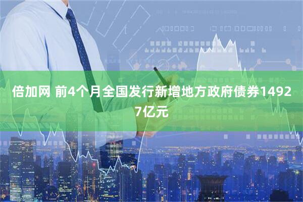 倍加网 前4个月全国发行新增地方政府债券14927亿元