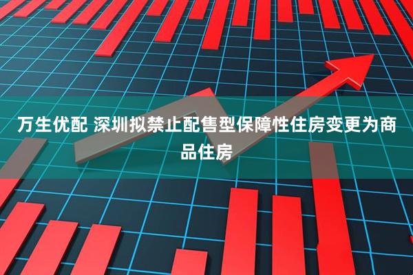 万生优配 深圳拟禁止配售型保障性住房变更为商品住房
