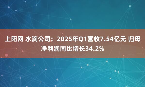 上阳网 水滴公司：2025年Q1营收7.54亿元 归母净利润同比增长34.2%
