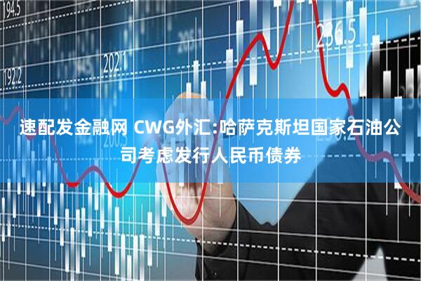 速配发金融网 CWG外汇:哈萨克斯坦国家石油公司考虑发行人民币债券