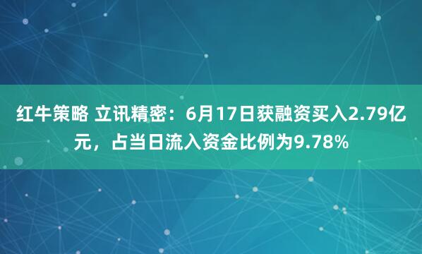 红牛策略 立讯精密：6月17日获融资买入2.79亿元，占当日流入资金比例为9.78%