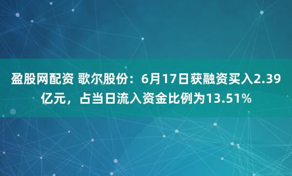 盈股网配资 歌尔股份：6月17日获融资买入2.39亿元，占当日流入资金比例为13.51%