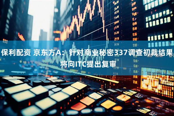 保利配资 京东方A:针对商业秘密337调查初裁结果 将向ITC提出复审