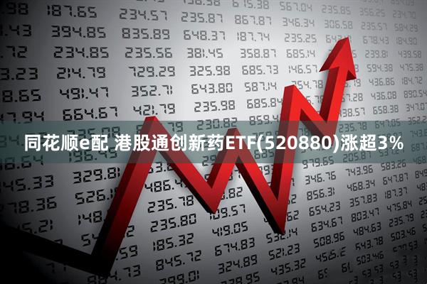同花顺e配 港股通创新药ETF(520880)涨超3%