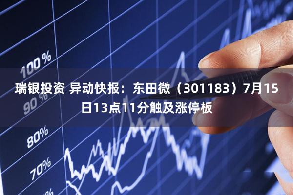 瑞银投资 异动快报：东田微（301183）7月15日13点11分触及涨停板