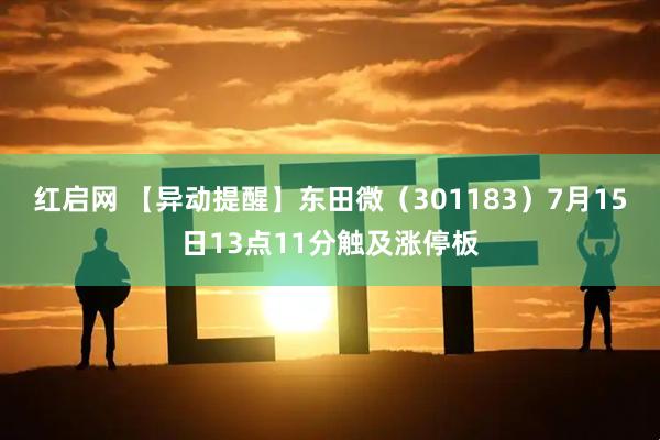 红启网 【异动提醒】东田微（301183）7月15日13点11分触及涨停板