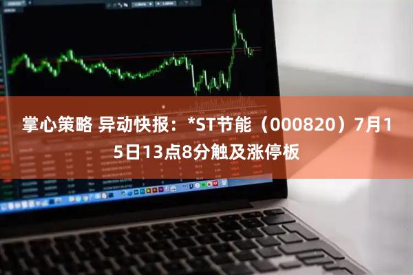 掌心策略 异动快报：*ST节能（000820）7月15日13点8分触及涨停板