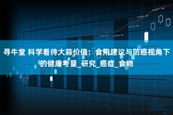 寻牛堂 科学看待大蒜价值：食用建议与防癌视角下的健康考量_研究_癌症_食物