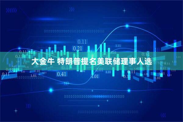 大金牛 特朗普提名美联储理事人选