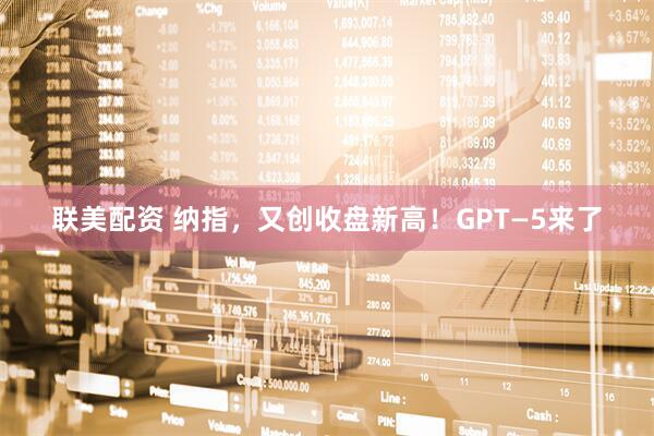 联美配资 纳指，又创收盘新高！GPT—5来了