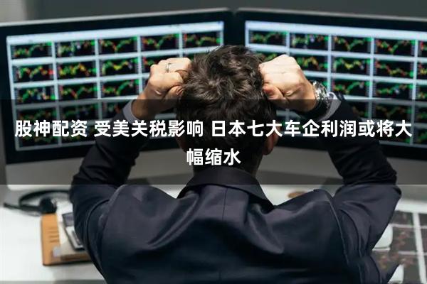股神配资 受美关税影响 日本七大车企利润或将大幅缩水