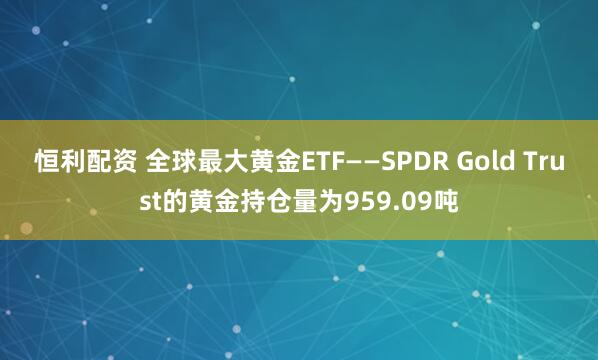 恒利配资 全球最大黄金ETF——SPDR Gold Trust的黄金持仓量为959.09吨