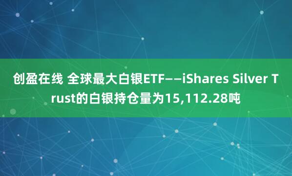 创盈在线 全球最大白银ETF——iShares Silver Trust的白银持仓量为15,112.28吨