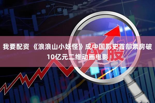 我要配资 《浪浪山小妖怪》成中国影史首部票房破10亿元二维动画电影