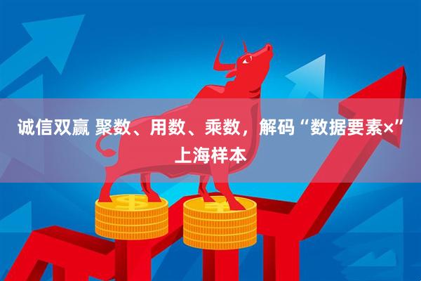 诚信双赢 聚数、用数、乘数，解码“数据要素×”上海样本
