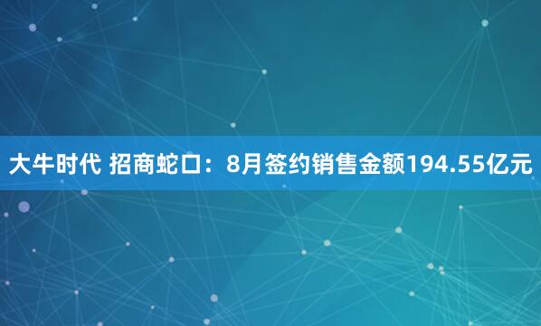 大牛时代 招商蛇口：8月签约销售金额194.55亿元
