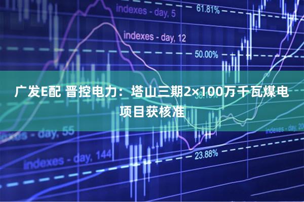 广发E配 晋控电力：塔山三期2×100万千瓦煤电项目获核准