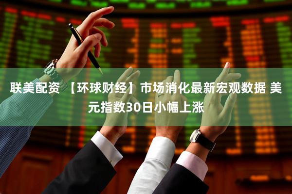 联美配资 【环球财经】市场消化最新宏观数据 美元指数30日小幅上涨
