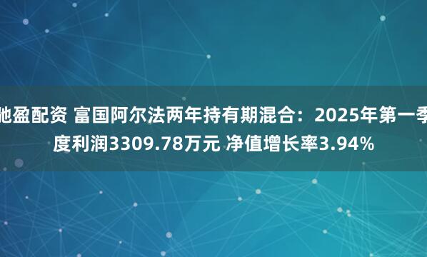 驰盈配资 富国阿尔法两年持有期混合：2025年第一季度利润3309.78万元 净值增长率3.94%