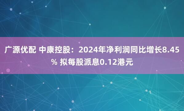 广源优配 中康控股：2024年净利润同比增长8.45% 拟每股派息0.12港元