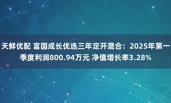 天鲜优配 富国成长优选三年定开混合：2025年第一季度利润800.94万元 净值增长率3.28%