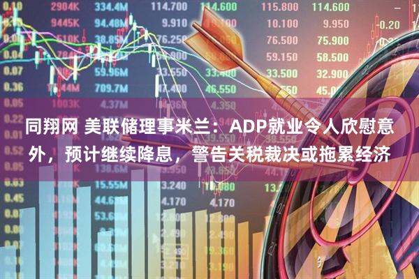同翔网 美联储理事米兰：ADP就业令人欣慰意外，预计继续降息，警告关税裁决或拖累经济
