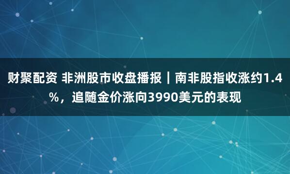 财聚配资 非洲股市收盘播报｜南非股指收涨约1.4%，追随金价涨向3990美元的表现