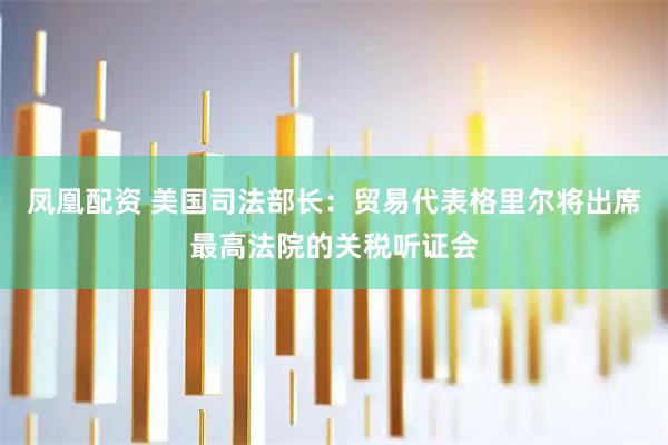 凤凰配资 美国司法部长：贸易代表格里尔将出席最高法院的关税听证会