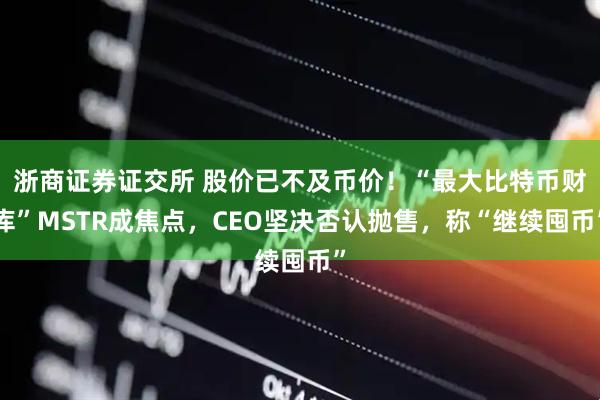 浙商证券证交所 股价已不及币价!“最大比特币财库”MSTR成焦点,CEO坚决否认抛售,称“继续囤币”