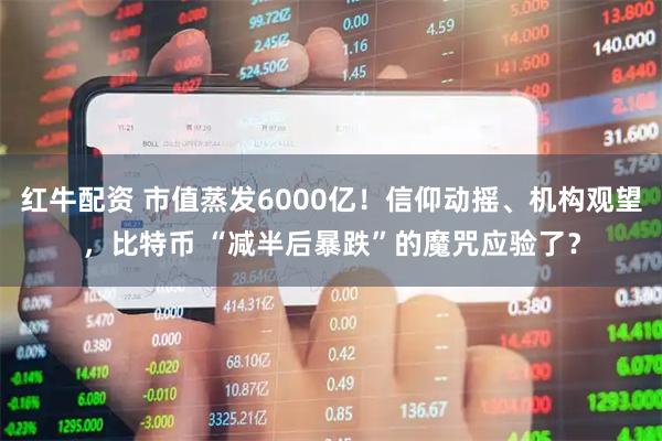 红牛配资 市值蒸发6000亿！信仰动摇、机构观望，比特币 “减半后暴跌”的魔咒应验了？