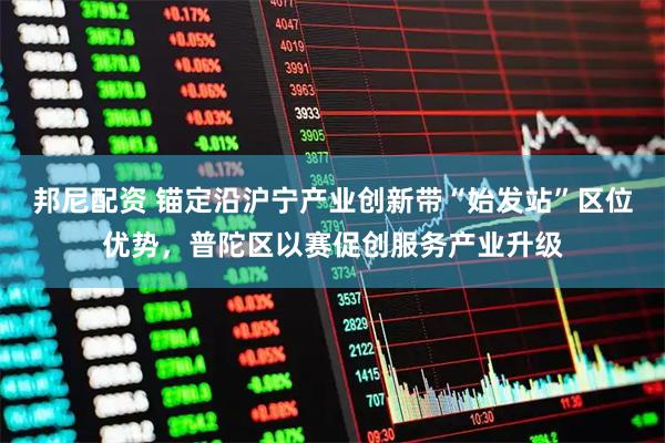 邦尼配资 锚定沿沪宁产业创新带“始发站”区位优势,普陀区以赛促创服务产业升级