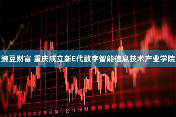 豌豆财富 重庆成立新E代数字智能信息技术产业学院