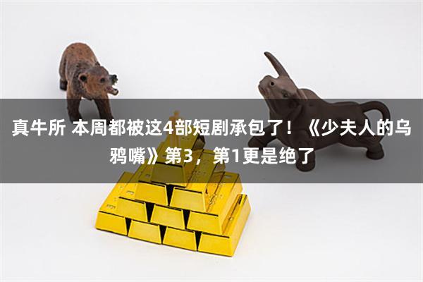 真牛所 本周都被这4部短剧承包了！《少夫人的乌鸦嘴》第3，第1更是绝了