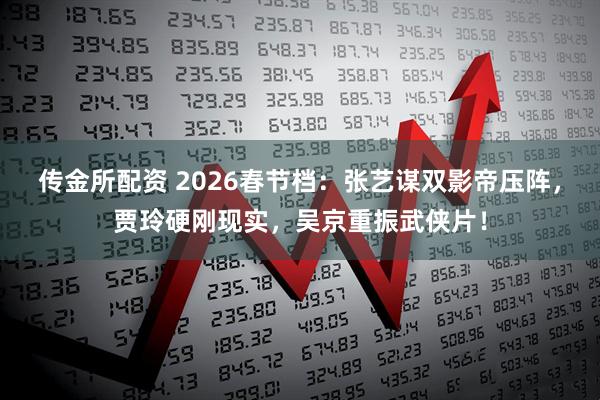 传金所配资 2026春节档:张艺谋双影帝压阵,贾玲硬刚现实,吴京重振武侠片!
